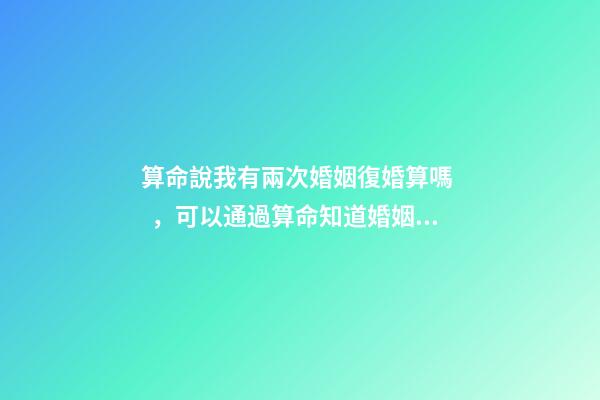 算命說我有兩次婚姻復婚算嗎，可以通過算命知道婚姻運勢嗎